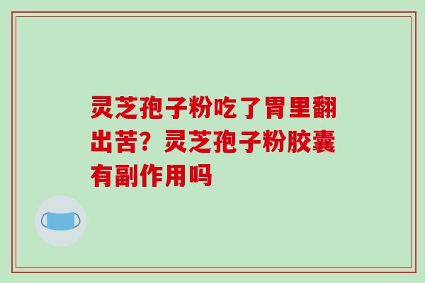 灵芝孢子粉吃了胃里翻出苦？灵芝孢子粉胶囊有副作用吗