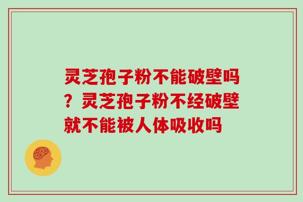 灵芝孢子粉不能破壁吗?灵芝孢子粉不经破壁就不能被人体吸收吗