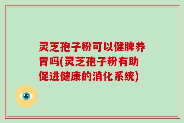 灵芝孢子粉可以健脾养胃吗(灵芝孢子粉有助促进健康的消化系统)