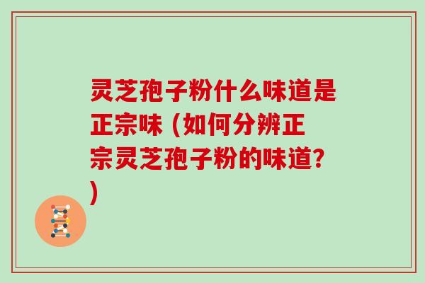 灵芝孢子粉什么味道是正宗味 (如何分辨正宗灵芝孢子粉的味道？)