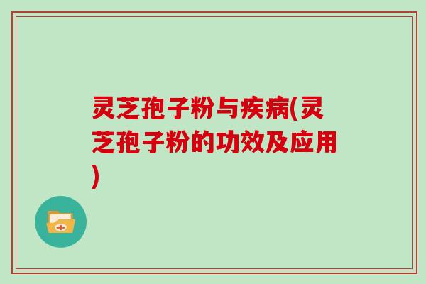 灵芝孢子粉与疾病(灵芝孢子粉的功效及应用)