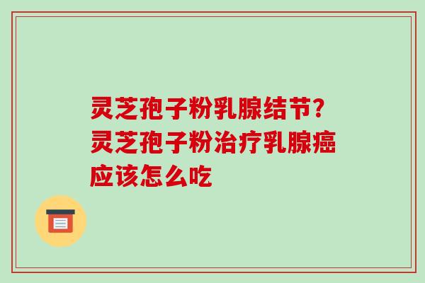 灵芝孢子粉乳腺结节？灵芝孢子粉治疗乳腺癌应该怎么吃