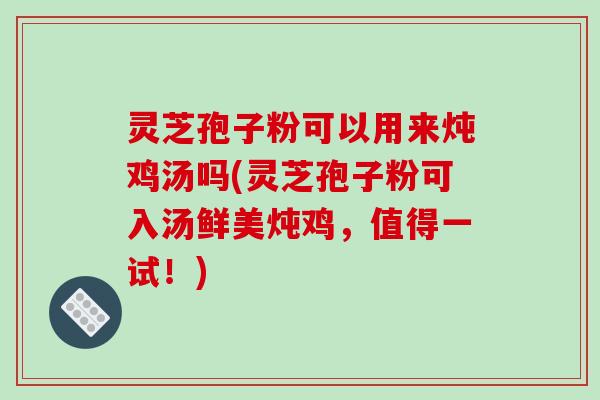 灵芝孢子粉可以用来炖鸡汤吗(灵芝孢子粉可入汤鲜美炖鸡,值得一试!)
