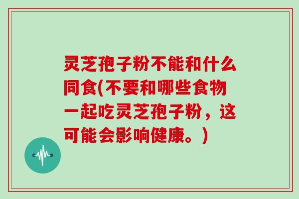 灵芝孢子粉不能和什么同食(不要和哪些食物一起吃灵芝孢子粉,这可能会影响健康。)