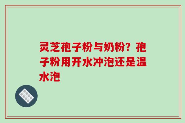 灵芝孢子粉与奶粉?孢子粉用开水冲泡还是温水泡