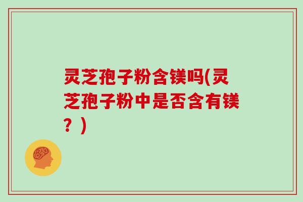 灵芝孢子粉含镁吗(灵芝孢子粉中是否含有镁?)