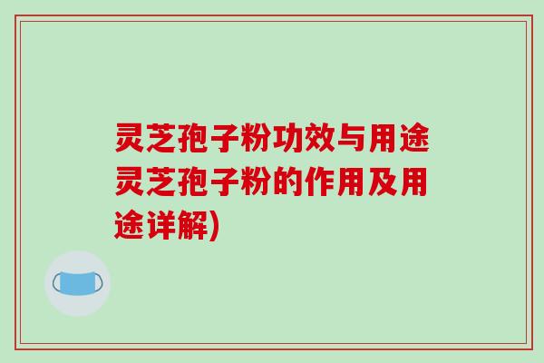 灵芝孢子粉功效与用途灵芝孢子粉的作用及用途详解)
