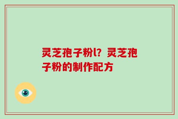 灵芝孢子粉l?灵芝孢子粉的制作配方
