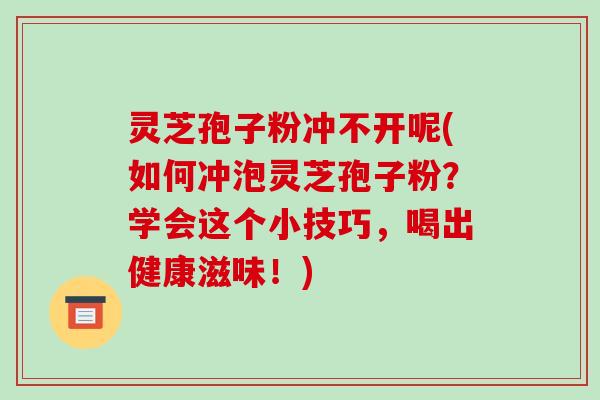 灵芝孢子粉冲不开呢(如何冲泡灵芝孢子粉？学会这个小技巧，喝出健康滋味！)