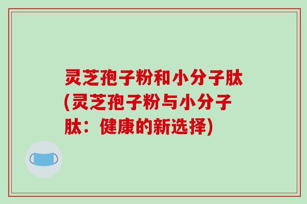 灵芝孢子粉和小分子肽(灵芝孢子粉与小分子肽：健康的新选择)