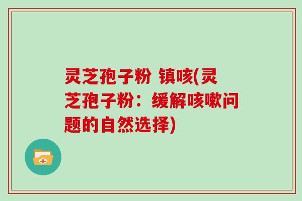 灵芝孢子粉 镇咳(灵芝孢子粉:缓解咳嗽问题的自然选择)