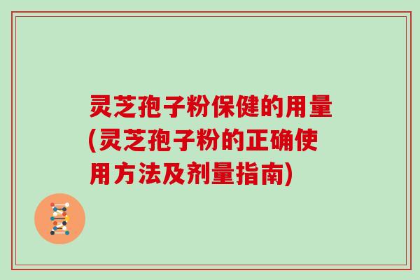 灵芝孢子粉保健的用量(灵芝孢子粉的正确使用方法及剂量指南)