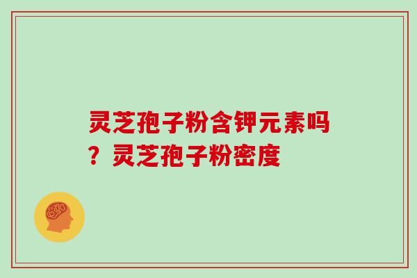 灵芝孢子粉含钾元素吗?灵芝孢子粉密度