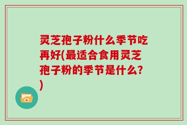 灵芝孢子粉什么季节吃再好(最适合食用灵芝孢子粉的季节是什么？)