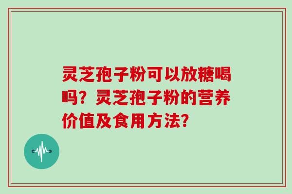 灵芝孢子粉可以放糖喝吗?灵芝孢子粉的营养价值及食用方法?