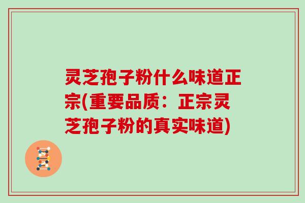 灵芝孢子粉什么味道正宗(重要品质：正宗灵芝孢子粉的真实味道)