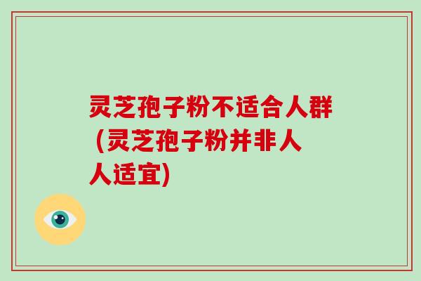 灵芝孢子粉不适合人群 (灵芝孢子粉并非人人适宜)