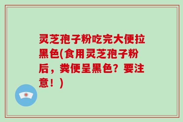 灵芝孢子粉吃完大便拉黑色(食用灵芝孢子粉后，粪便呈黑色？要注意！)