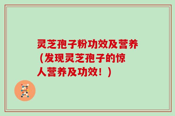 灵芝孢子粉功效及营养 (发现灵芝孢子的惊人营养及功效!)