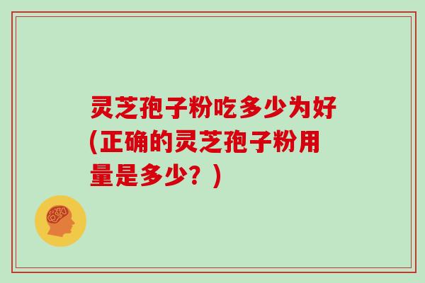 灵芝孢子粉吃多少为好(正确的灵芝孢子粉用量是多少？)
