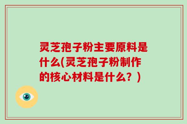 灵芝孢子粉主要原料是什么(灵芝孢子粉制作的核心材料是什么?)