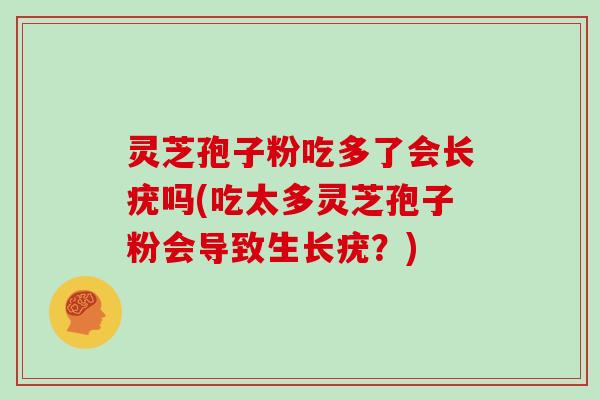 灵芝孢子粉吃多了会长疣吗(吃太多灵芝孢子粉会导致生长疣？)