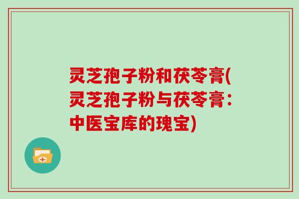 灵芝孢子粉和茯苓膏(灵芝孢子粉与茯苓膏：中医宝库的瑰宝)