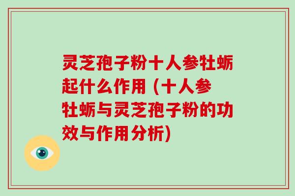 灵芝孢子粉十人参牡蛎起什么作用 (十人参牡蛎与灵芝孢子粉的功效与作用分析)