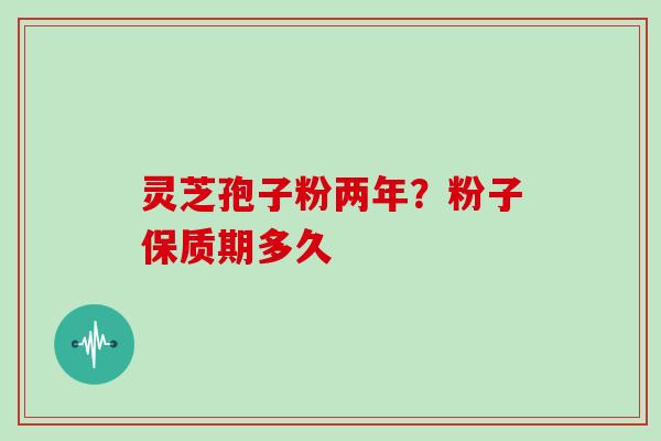 灵芝孢子粉两年?粉子保质期多久