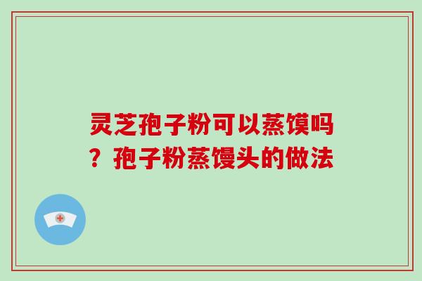 灵芝孢子粉可以蒸馍吗?孢子粉蒸馒头的做法
