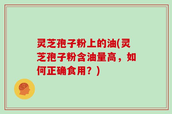 灵芝孢子粉上的油(灵芝孢子粉含油量高,如何正确食用?)