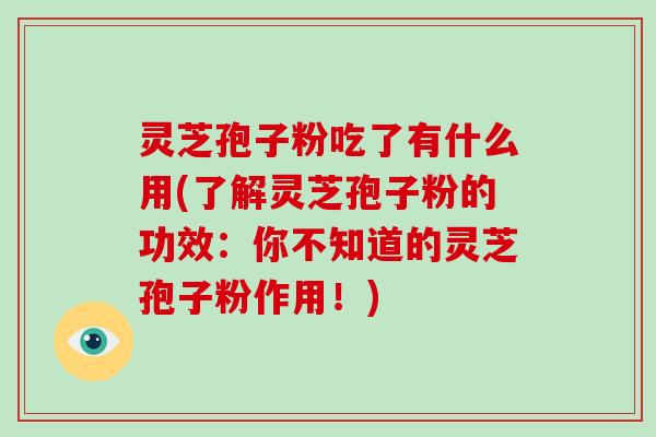 灵芝孢子粉吃了有什么用(了解灵芝孢子粉的功效:你不知道的灵芝孢子粉作用!)