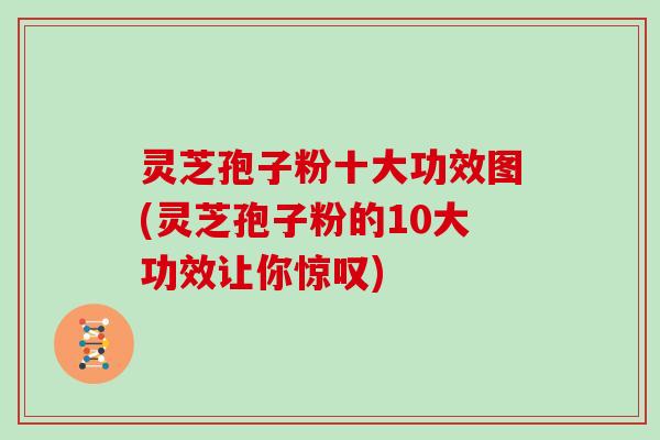 灵芝孢子粉十大功效图(灵芝孢子粉的10大功效让你惊叹)