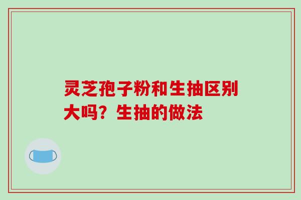 灵芝孢子粉和生抽区别大吗？生抽的做法