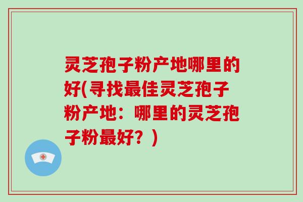 灵芝孢子粉产地哪里的好(寻找最佳灵芝孢子粉产地：哪里的灵芝孢子粉最好？)