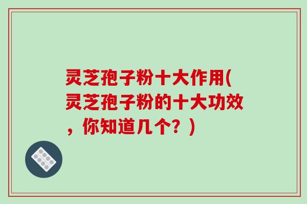 灵芝孢子粉十大作用(灵芝孢子粉的十大功效,你知道几个?)