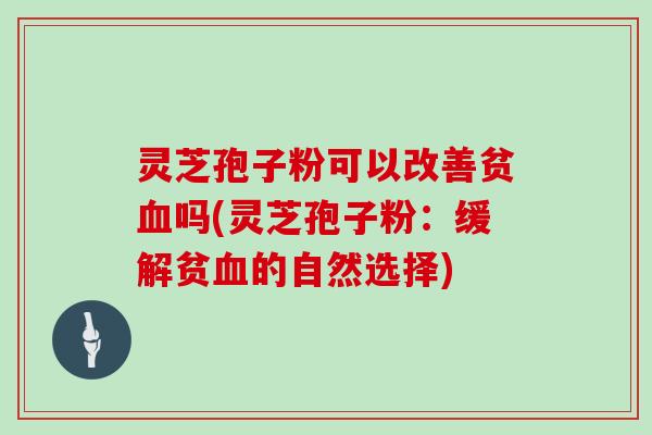 灵芝孢子粉可以改善贫血吗(灵芝孢子粉:缓解贫血的自然选择)