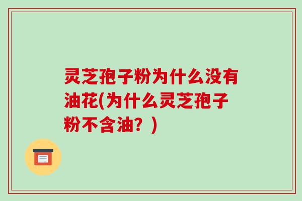 灵芝孢子粉为什么没有油花(为什么灵芝孢子粉不含油?)