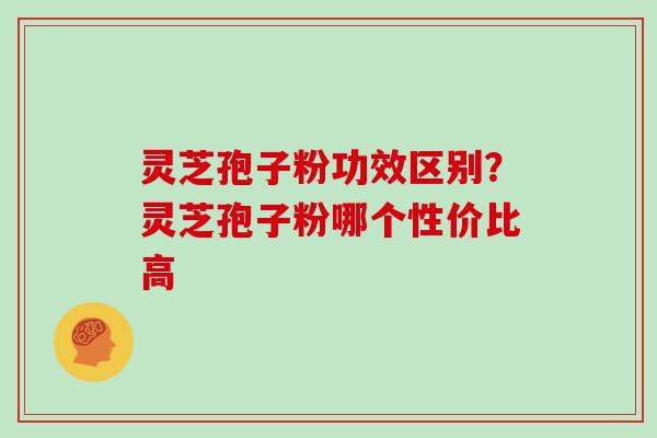 灵芝孢子粉功效区别?灵芝孢子粉哪个性价比高