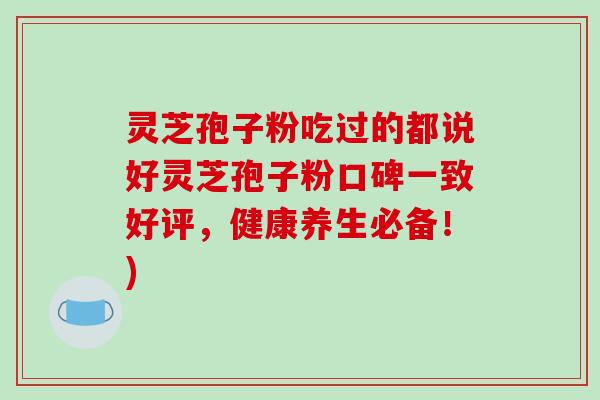 灵芝孢子粉吃过的都说好灵芝孢子粉口碑一致好评，健康养生必备！)