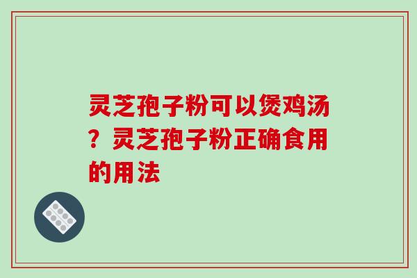 灵芝孢子粉可以煲鸡汤?灵芝孢子粉正确食用的用法