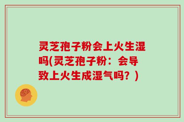 灵芝孢子粉会上火生湿吗(灵芝孢子粉：会导致上火生成湿气吗？)