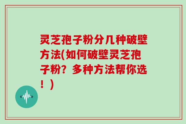 灵芝孢子粉分几种破壁方法(如何破壁灵芝孢子粉?多种方法帮你选!)