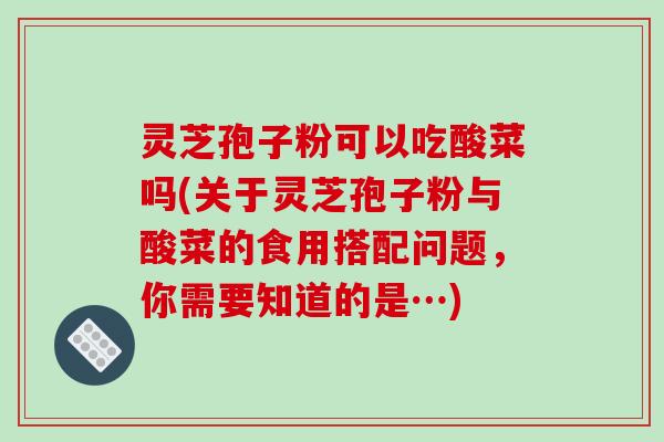 灵芝孢子粉可以吃酸菜吗(关于灵芝孢子粉与酸菜的食用搭配问题,你需要知道的是…)
