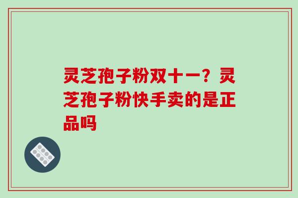 灵芝孢子粉双十一?灵芝孢子粉快手卖的是正品吗
