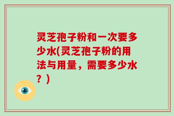 灵芝孢子粉和一次要多少水(灵芝孢子粉的用法与用量,需要多少水?)