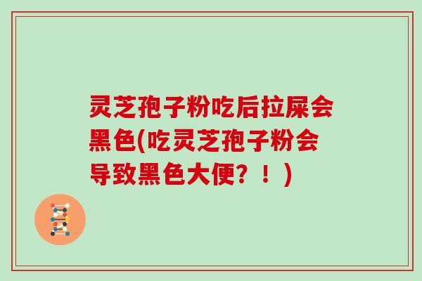 灵芝孢子粉吃后拉屎会黑色(吃灵芝孢子粉会导致黑色大便?!)