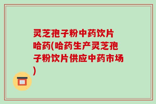 灵芝孢子粉中药饮片 哈药(哈药生产灵芝孢子粉饮片供应中药市场)