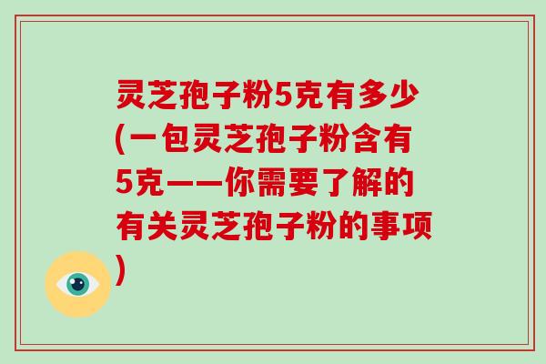 灵芝孢子粉5克有多少(一包灵芝孢子粉含有5克——你需要了解的有关灵芝孢子粉的事项)