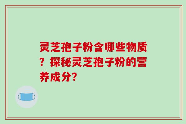 灵芝孢子粉含哪些物质?探秘灵芝孢子粉的营养成分?